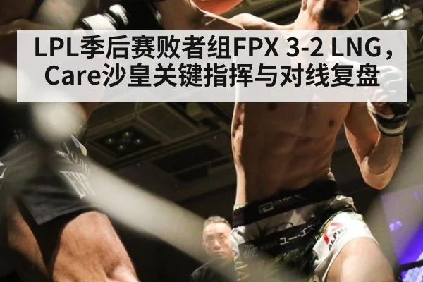 LPL季后赛败者组FPX 3-2 LNG，Care沙皇关键指挥与对线复盘