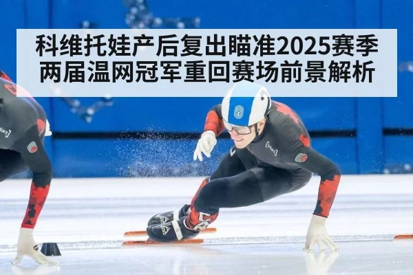 科维托娃产后复出瞄准2025赛季 两届温网冠军重回赛场前景解析