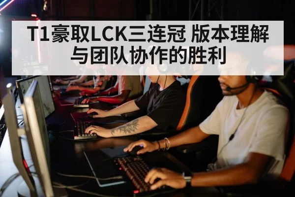 T1豪取LCK三连冠 版本理解与团队协作的胜利