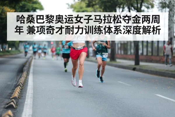 哈桑巴黎奥运女子马拉松夺金两周年 兼项奇才耐力训练体系深度解析