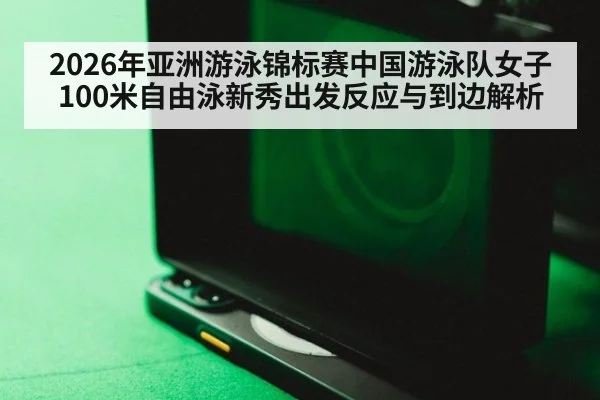 2026年亚洲游泳锦标赛中国游泳队女子100米自由泳新秀出发反应与到边解析