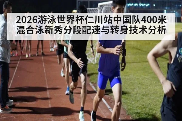 2026游泳世界杯仁川站中国队400米混合泳新秀分段配速与转身技术分析