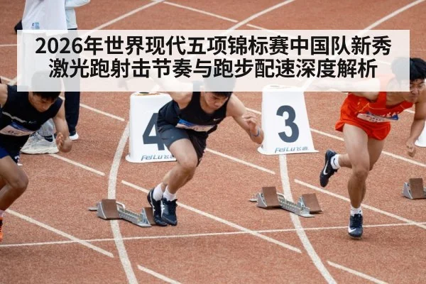2026年世界现代五项锦标赛中国队新秀激光跑射击节奏与跑步配速深度解析