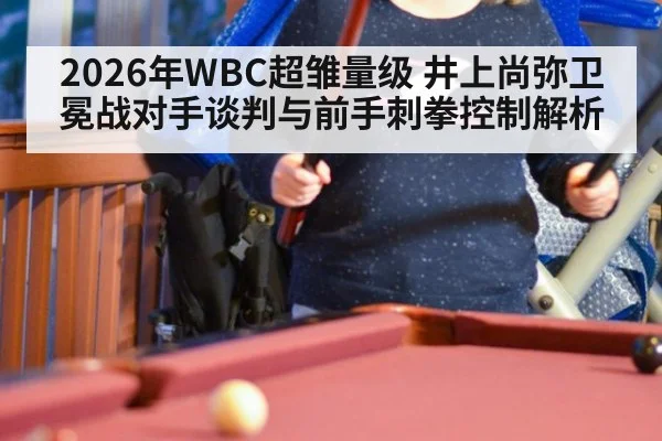 2026年WBC超雏量级 井上尚弥卫冕战对手谈判与前手刺拳控制解析