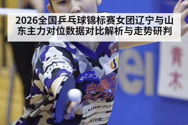 2026全国乒乓球锦标赛女团辽宁与山东主力对位数据对比解析与走势研判