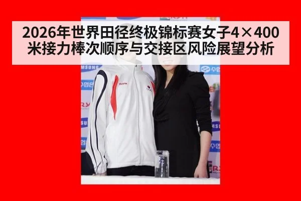 2026年世界田径终极锦标赛女子4×400米接力棒次顺序与交接区风险展望分析